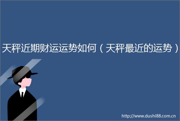 天秤近期财运运势如何（天秤最近的运势）