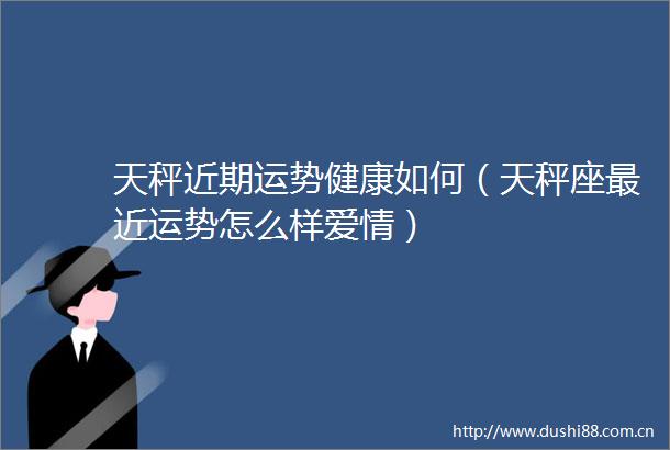 天秤近期运势健康如何（天秤座最近运势怎么样爱情）