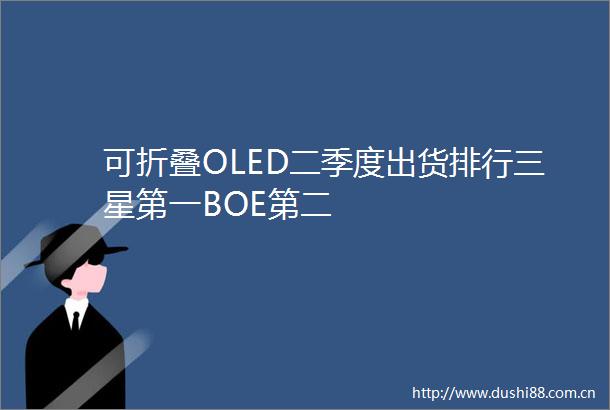 可折叠OLED二季度出货排行三星第一BOE第二