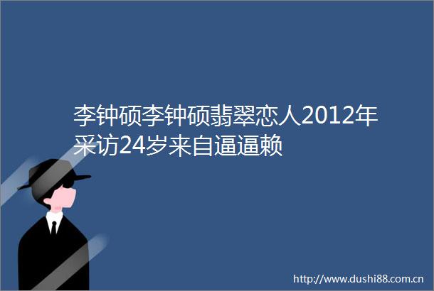 李钟硕李钟硕翡翠恋人2012年采访24岁来自逼逼赖