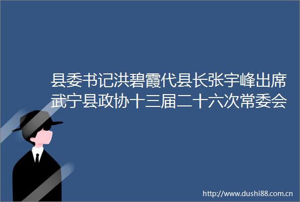 县委书记洪碧霞代县长张宇峰出席武宁县政协十三届二十六次常委会