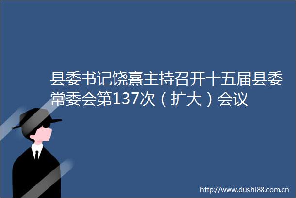 县委书记饶熹主持召开十五届县委常委会第137次（扩大）会议