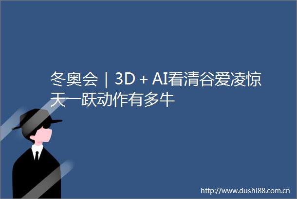 冬奥会｜3D＋AI看清谷爱凌惊天一跃动作有多牛