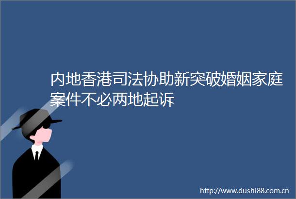 内地香港司法协助新突破婚姻家庭案件不必两地起诉