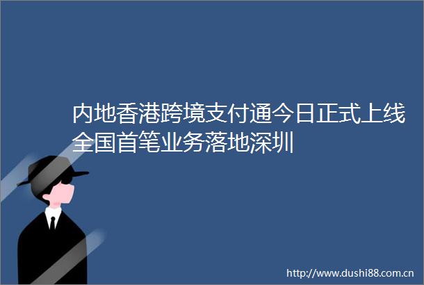 内地香港跨境支付通今日正式上线全国首笔业务落地深圳