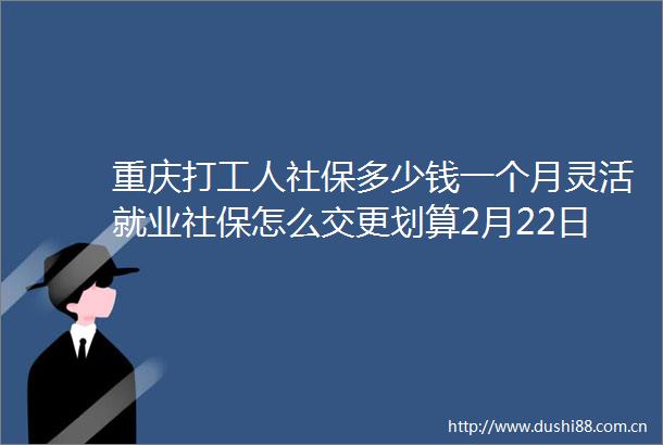 重庆打工人社保多少钱一个月灵活就业社保怎么交更划算2月22日