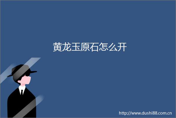 黄龙玉原石怎么开