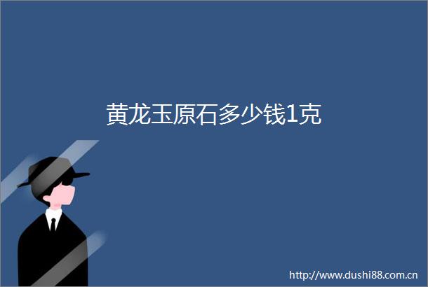 黄龙玉原石多少钱1克