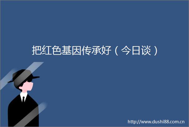 把红色基因传承好（今日谈）