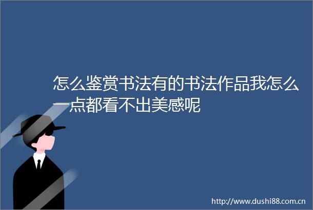 怎么鉴赏书法有的书法作品我怎么一点都看不出美感呢