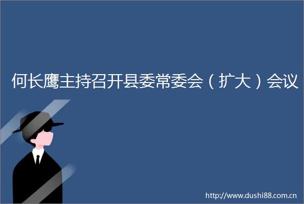 何长鹰主持召开县委常委会（扩大）会议