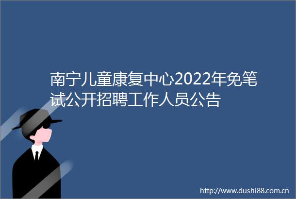 南宁儿童康复中心2022年免笔试公开招聘工作人员公告