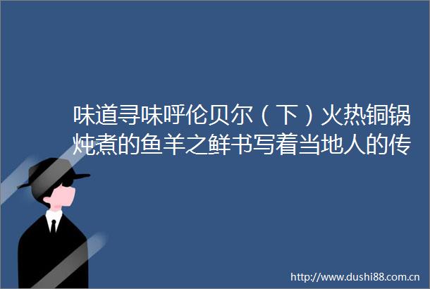 味道寻味呼伦贝尔（下）火热铜锅炖煮的鱼羊之鲜书写着当地人的传统与往事