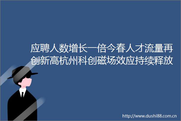 应聘人数增长一倍今春人才流量再创新高杭州科创磁场效应持续释放