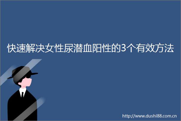 快速解决女性尿潜血阳性的3个有效方法