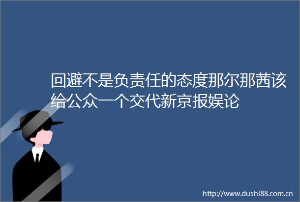 回避不是负责任的态度那尔那茜该给公众一个交代新京报娱论