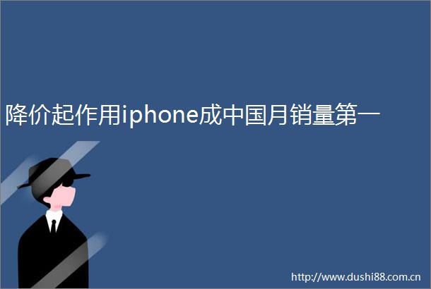 降价起作用iphone成月销量第一