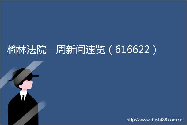 榆林一周新闻速览（616622）