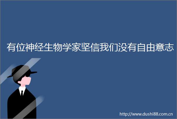 有位神经生物学家坚信我们没有自由意志