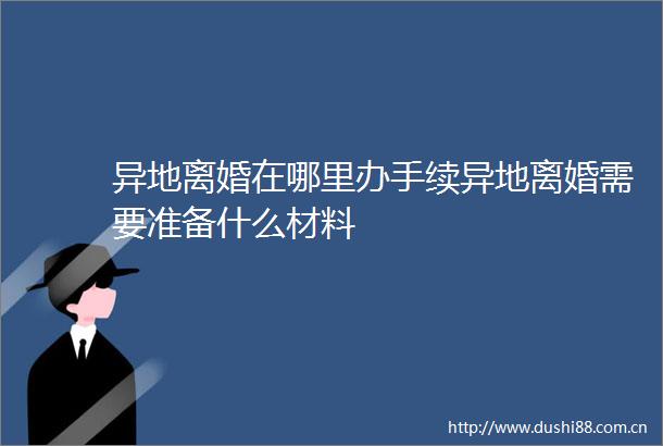 异地离婚在哪里办手续异地离婚需要准备什么材料