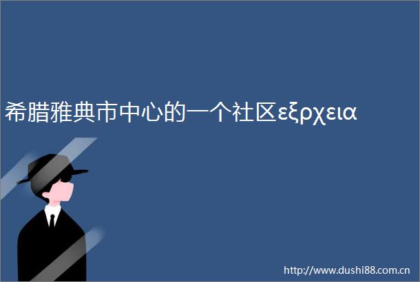 希腊雅典市中心的一个社区εξρχεια