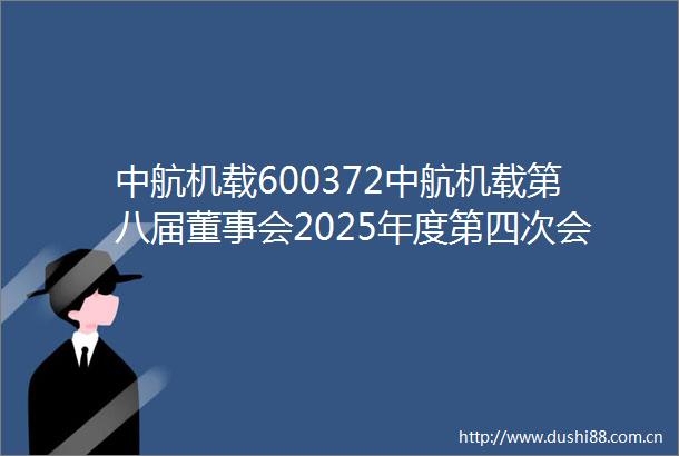 中航机载600372中航机载第八届董事会2025年度第四次会议决议
