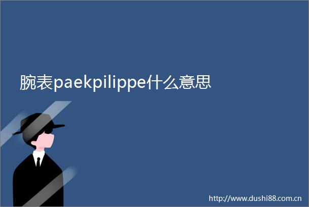 腕表paekpilippe什么意思