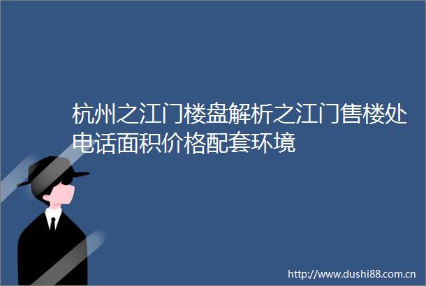 杭州之江门楼盘解析之江门售楼处电话面积价格配套环境