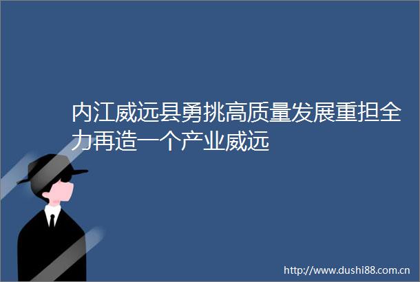 内江威远县勇挑高质量发展重担全力再造一个产业威远
