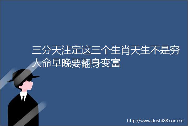 三分天注定这三个生肖天生不是穷早晚要翻身变富