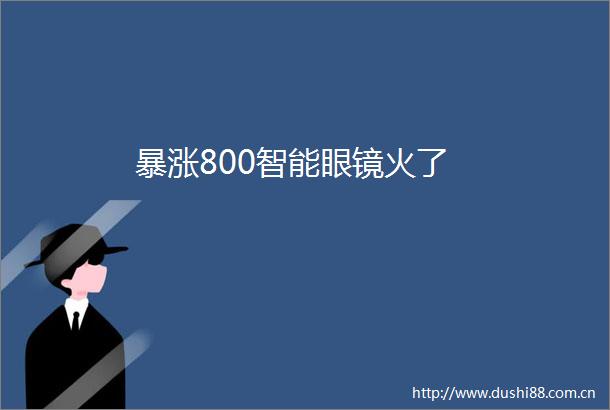 暴涨800智能眼镜火了