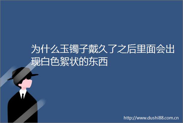 为什么玉镯子戴久了之后里面会出现白色絮状的东西