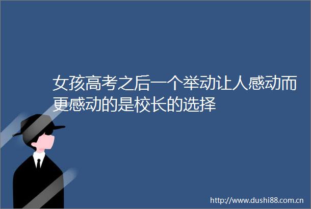 女孩高考之后一个举动让人感动而更感动的是校长的选择