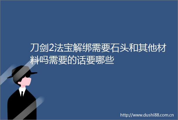 刀剑2法宝解绑需要石头和其他材料吗需要的话要哪些