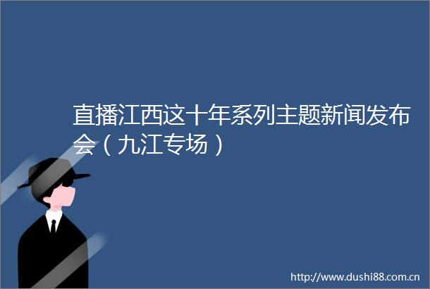 直播江西这十年系列主题新闻发布会（九江专场）