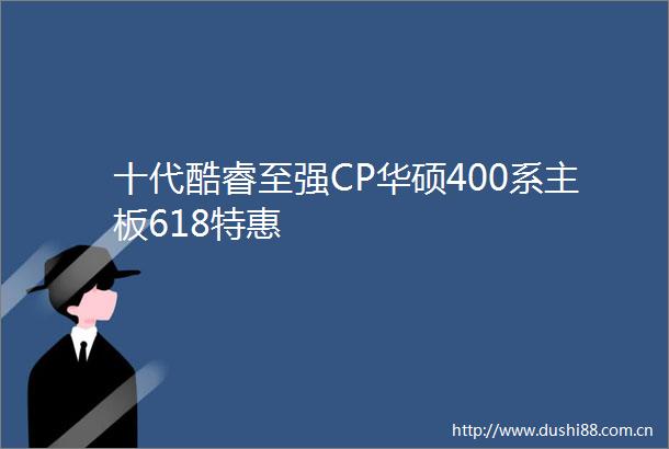 十代酷睿至强CP华硕400系主板618特惠