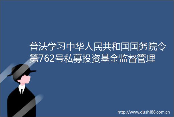 普法学习中华共和国国务院令第762号私募投资基金监督管理条例