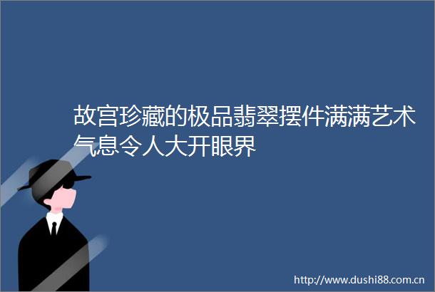 故宫珍藏的极品翡翠摆件满满艺术气息令人大开眼界