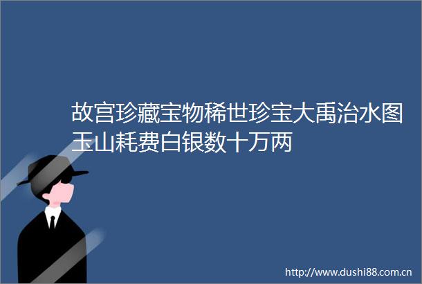 故宫珍藏宝物稀世珍宝大禹治水图玉山耗费白银数十万两