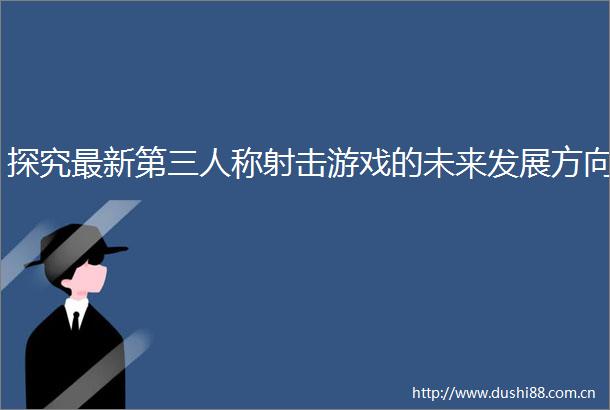 探究最新第三人称射击游戏的未来发展方向