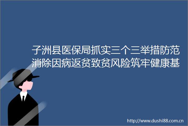 子洲县医保局抓实三个三举措防范消除因病返贫致贫风险筑牢健康基石赋能乡村振兴
