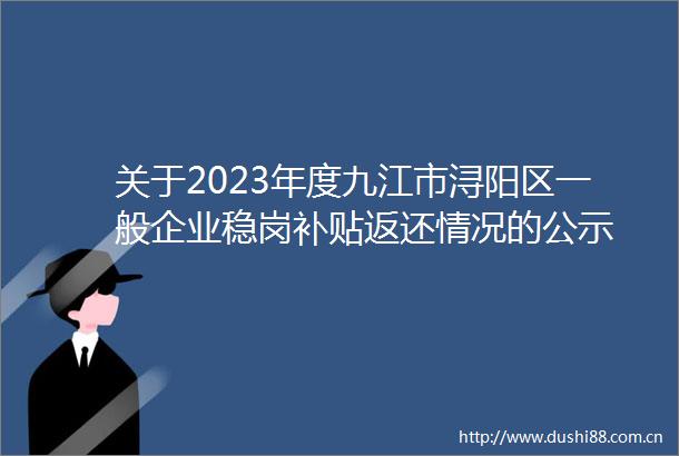 关于2023年度九江市浔阳区一般企业稳岗补贴返还情况的公示