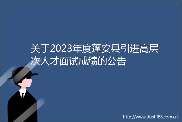 关于2023年度蓬安县引进高层次人才面试成绩的公告