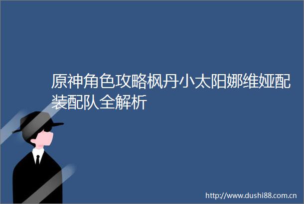 原神角色攻略枫丹小太阳娜维娅配装配队全解析