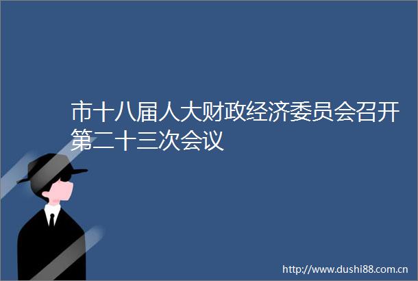 市十八届人大财政经济委员会召开第二十三次会议