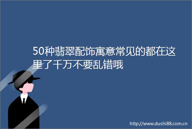 50种翡翠配饰寓意常见的都在这里了千万不要乱错哦