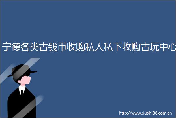 宁德各类古钱币收购私人私下收购古玩中心