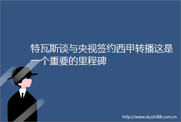 特瓦斯谈与央视签约西甲转播这是一个重要的里程碑