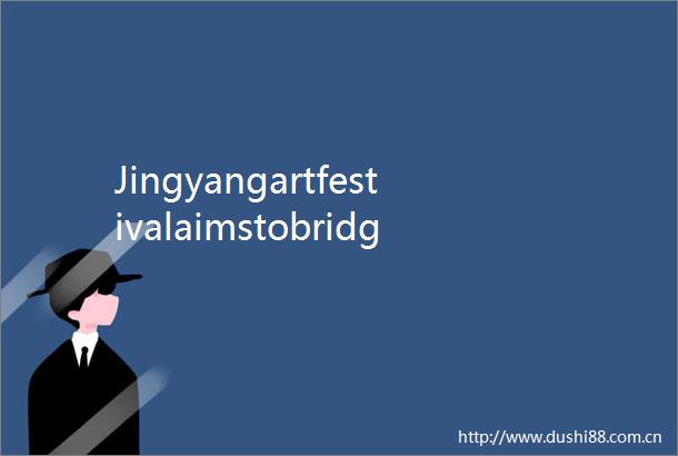 Jingyangartfestivalaimstobridgecommunities
