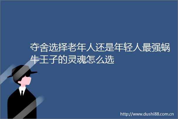 夺舍选择老年人还是年轻人最强蜗牛王子的灵魂怎么选